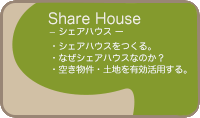 Share House − シェアハウス − シェアハウスをつくる。なぜシェアハウスなのか？空き物件・土地を有効活用する。